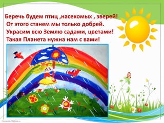 FokinaLida.75@mail.ru
Беречь будем птиц ,насекомых , зверей!
От этого станем мы только добрей.
Украсим всю Землю садами, цветами!
Такая Планета нужна нам с вами!