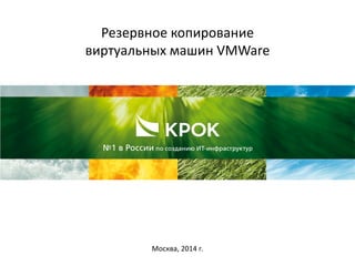 Резервное копирование
виртуальных машин VMWare
Москва, 2014 г.
 