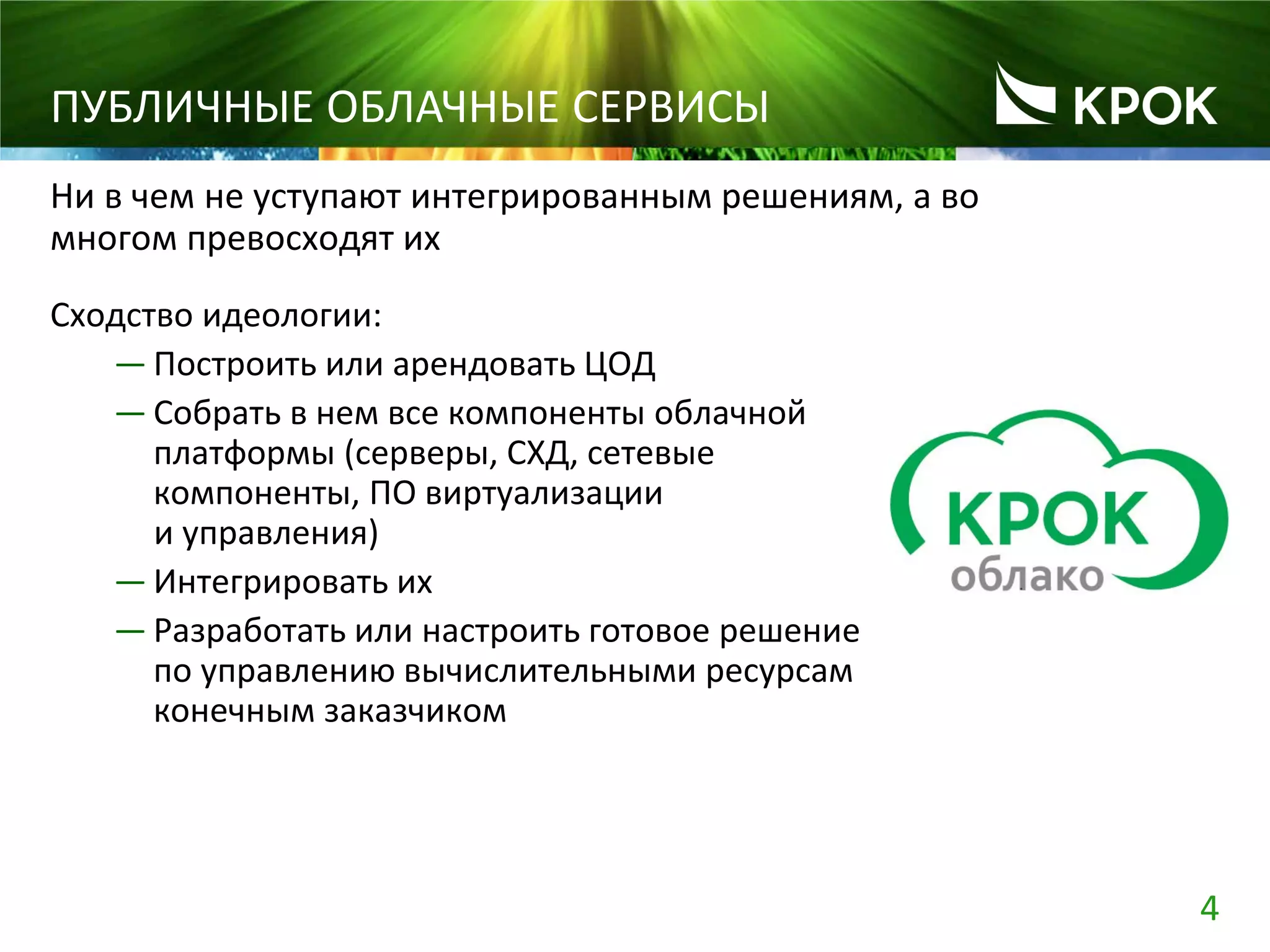 4
ПУБЛИЧНЫЕ ОБЛАЧНЫЕ СЕРВИСЫ
Сходство идеологии:
— Построить или арендовать ЦОД
— Собрать в нем все компоненты облачной
платформы (серверы, СХД, сетевые
компоненты, ПО виртуализации
и управления)
— Интегрировать их
— Разработать или настроить готовое решение
по управлению вычислительными ресурсам
конечным заказчиком
Ни в чем не уступают интегрированным решениям, а во
многом превосходят их
 