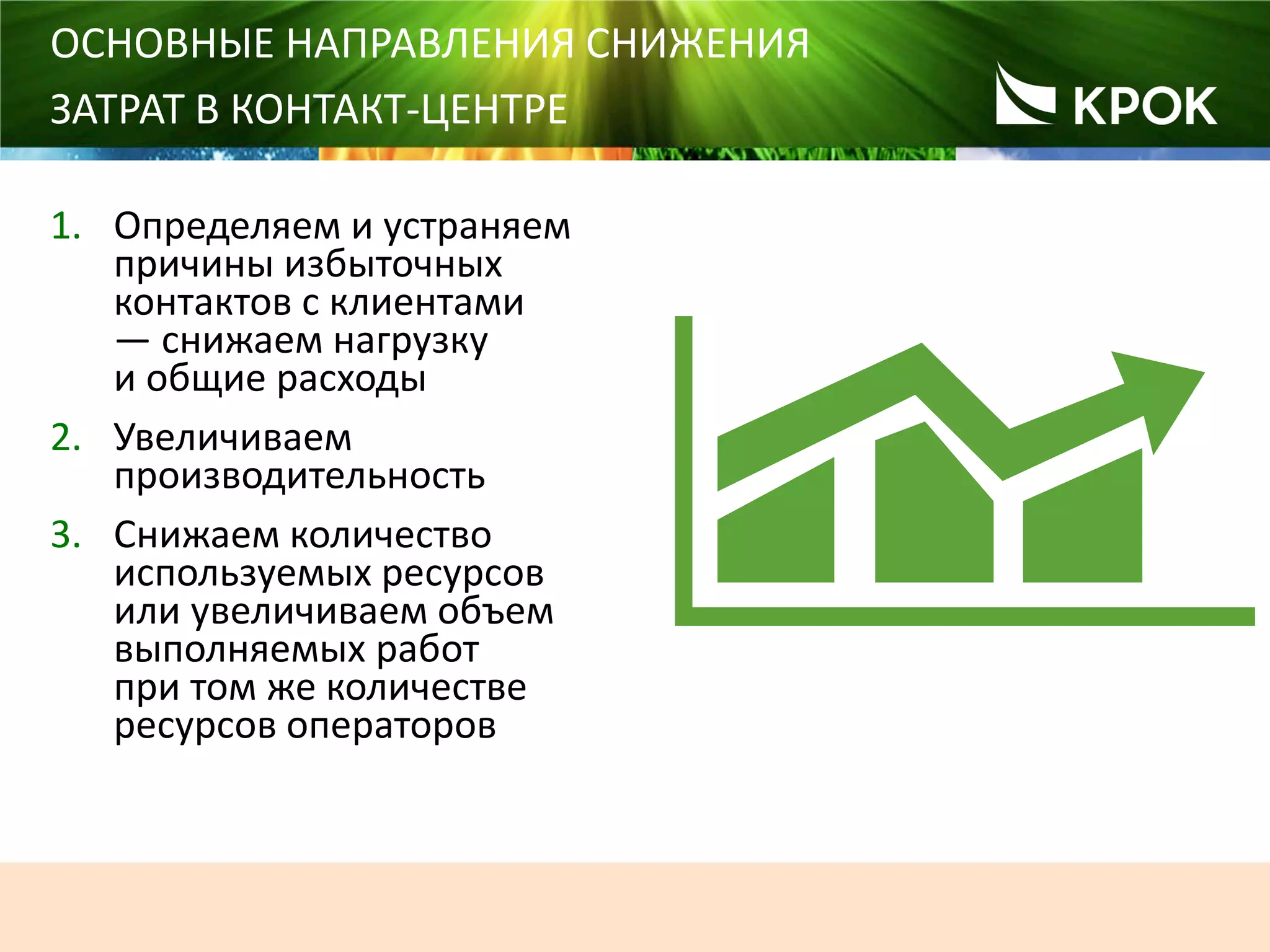 31
ОСНОВНЫЕ НАПРАВЛЕНИЯ СНИЖЕНИЯ
ЗАТРАТ В КОНТАКТ-ЦЕНТРЕ
1. Определяем и устраняем
причины избыточных
контактов с клиентами
― снижаем нагрузку
и общие расходы
2. Увеличиваем
производительность
3. Снижаем количество
используемых ресурсов
или увеличиваем объем
выполняемых работ
при том же количестве
ресурсов операторов
 