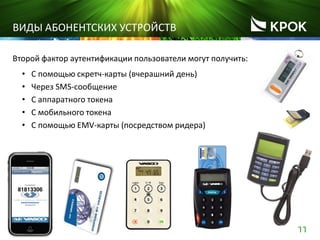 11
ВИДЫ АБОНЕНТСКИХ УСТРОЙСТВ
Второй фактор аутентификации пользователи могут получить:
• С помощью скретч-карты (вчерашний день)
• Через SMS-сообщение
• С аппаратного токена
• С мобильного токена
• С помощью EMV-карты (посредством ридера)
 