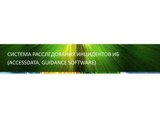 СИСТЕМА РАССЛЕДОВАНИЯ ИНЦИДЕНТОВ ИБ
(ACCESSDATA, GUIDANCE SOFTWARE)
 