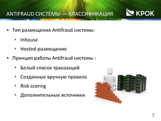 7
ANTIFRAUD СИСТЕМЫ ― КЛАССИФИКАЦИЯ
• Тип размещения Antifraud системы:
• Inhouse
• Hosted-размещение
• Принцип работы Antifraud системы :
• Белый список транзакций
• Созданные вручную правила
• Risk scoring
• Дополнительные источники
 