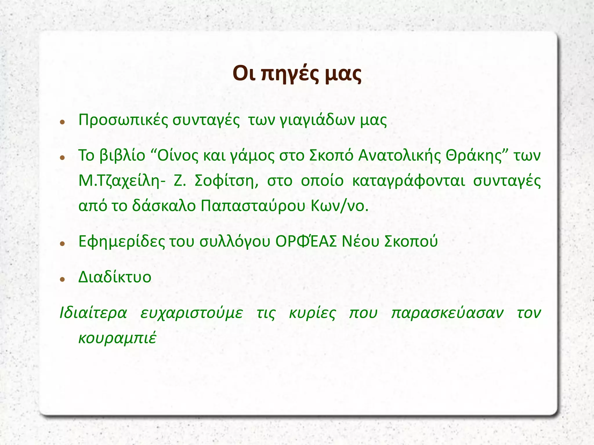 Οι πηγές μας
 Προσωπικές συνταγές των γιαγιάδων μας
 Το βιβλίο “Οίνος και γάμος στο Σκοπό Ανατολικής Θράκης” των
Μ.Τζαχείλη- Ζ. Σοφίτση, στο οποίο καταγράφονται συνταγές
από το δάσκαλο Παπασταύρου Κων/νο.
 Εφημερίδες του συλλόγου ΟΡΦΈΑΣ Νέου Σκοπού
 Διαδίκτυο
Ιδιαίτερα ευχαριστούμε τις κυρίες που παρασκεύασαν τον
κουραμπιέ
 