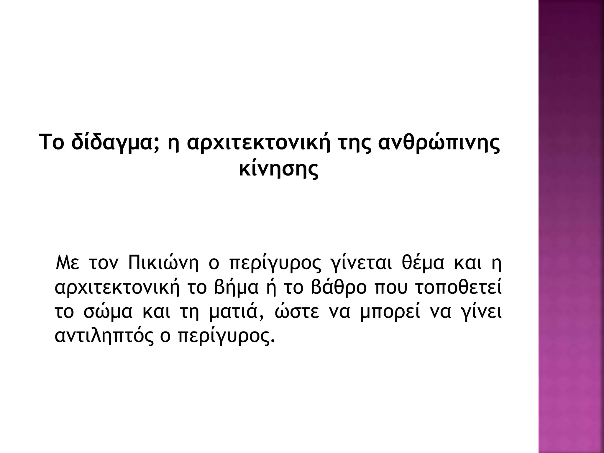 Το δίδαγμα; η αρχιτεκτονική της ανθρώπινης
κίνησης
Με τον Πικιώνη ο περίγυρος γίνεται θέμα και η
αρχιτεκτονική το βήμα ή το βάθρο που τοποθετεί
το σώμα και τη ματιά, ώστε να μπορεί να γίνει
αντιληπτός ο περίγυρος.
 