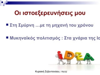 Κυριακή Σεβεντεκίδου, ΠΕ02
Οι ιστοεξερευνήσεις μου
 Στη Σμύρνη …με τη μηχανή του χρόνου
 Μυκηναϊκός πολιτισμός : Στα χνάρια της Ισ
 