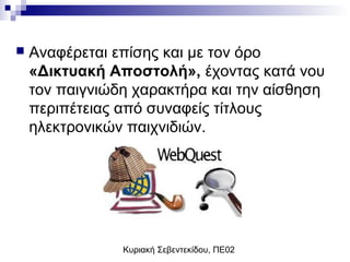 Κυριακή Σεβεντεκίδου, ΠΕ02
 Αναφέρεται επίσης και με τον όρο
«Δικτυακή Αποστολή», έχοντας κατά νου
τον παιγνιώδη χαρακτήρα και την αίσθηση
περιπέτειας από συναφείς τίτλους
ηλεκτρονικών παιχνιδιών.
 