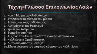 1. Κοινή Μοίρα τωνΑνθρώπων
2. Στηλιτεύει τα σύνορα του μίσους
3. Συνενώνει τους ανθρώπους
4. Αντιμάχεται τον Ρατσισμό
5. Υμνεί τον Άνθρωπο
6. Ευαισθητοποίηση
7. Αυξάνει την Αγωνιστικότητα ενάντια στην αδικία
8. Καλλιέργεια Ομαδικότητας
9. Λύτρωση από την μοναξιά
10.Εξωτερίκευση του ψυχικού κόσμου του καλλιτέχνη
 