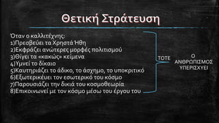 Όταν ο καλλιτέχνης:
1)Πρεσβεύει τα Χρηστά Ήθη
2)Εκφράζει ανώτερες μορφές πολιτισμού
3)Θίγει τα «κακώς» κείμενα
4)Υμνεί το δίκαιο
5)Καυτηριάζει το άδικο, το άσχημο, το υποκριτικό
6)Εξωτερικέυει τον εσωτερικό του κόσμο
7)Παρουσιάζει την δικιά του κοσμοθεωρία
8)Επικοινωνεί με τον κόσμο μέσω του έργου του
ΤΟΤΕ Ο
ΑΝΘΡΩΠΙΣΜΟΣ
ΥΠΕΡΙΣΧΥΕΙ
 
