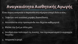 Είναι άκρως αναγκαία η παρουσία στη σήμερον εποχή διότι ο νέος :
1. Ξεφεύγει από ανούσιες μορφές διασκέδασης
2. Αντιστέκεται στην προπαγάνδα που δέχεται καθημερινά
3. Βλέπει την ζωή με άλλο μάτι
4. Αντιδρά στον πολιτισμό της άνεσης, του τεχνοκρατισμού (= κυριαρχία
λογικής)
5. Ισορροπεί η ψυχή
 