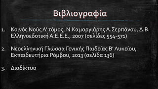 1. Κοινός Νούς Α’ τόμος, Ν.Καμαργιάρης Α.Σερπάνου, Δ.Β.
Ελληνοεδοτική Α.Ε.Ε.Ε., 2007 (σελίδες 554-571)
2. Νεοελληνική Γλώσσα Γενικής Παιδείας Β’ Λυκείου,
Εκπαιδευτήρια Ρόμβου, 2013 (σελίδα 136)
3. Διαδίκτυο
 