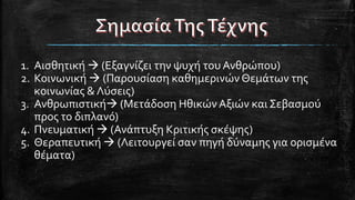 1. Αισθητική  (Εξαγνίζει την ψυχή του Ανθρώπου)
2. Κοινωνική  (Παρουσίαση καθημερινών Θεμάτων της
κοινωνίας & Λύσεις)
3. Ανθρωπιστική (Μετάδοση ΗθικώνΑξιών και Σεβασμού
προς το διπλανό)
4. Πνευματική  (Ανάπτυξη Κριτικής σκέψης)
5. Θεραπευτική  (Λειτουργεί σαν πηγή δύναμης για ορισμένα
θέματα)
 