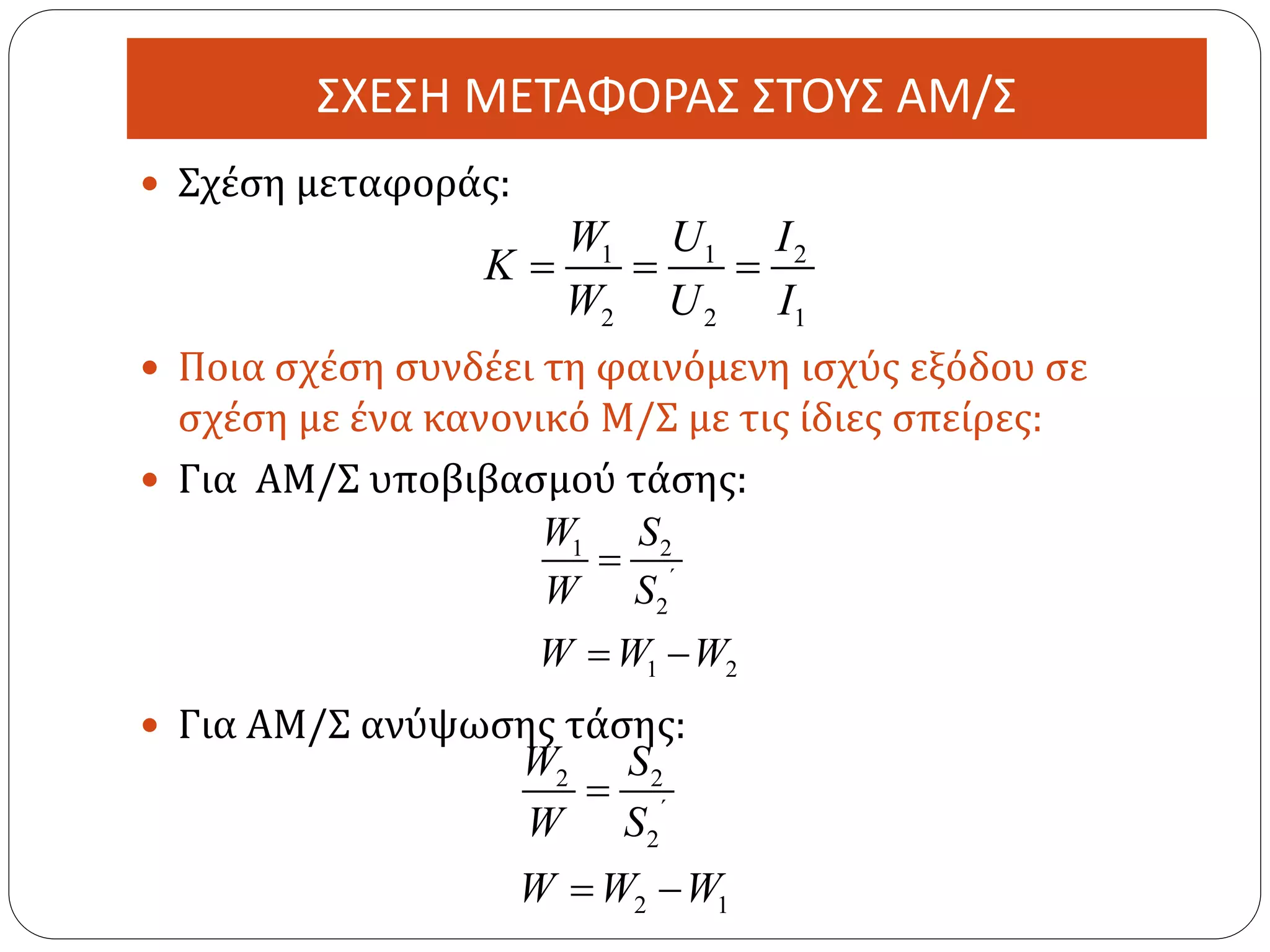 ΣΧΕΣΗ ΜΕΤΑΦΟΡΑΣ ΣΤΟΥΣ ΑΜ/Σ
 Σχέση μεταφοράς:
 Ποια σχέση συνδέει τη φαινόμενη ισχύς εξόδου σε
σχέση με ένα κανονικό Μ/Σ με τις ίδιες σπείρες:
 Για ΑΜ/Σ υποβιβασμού τάσης:
 Για ΑΜ/Σ ανύψωσης τάσης:
1 1 2
2 2 1
W U I
K
W U I
  
1 2
2
1 2
΄
W S
W S
W W W

 
2 2
2
2 1
΄
W S
W S
W W W

 
 