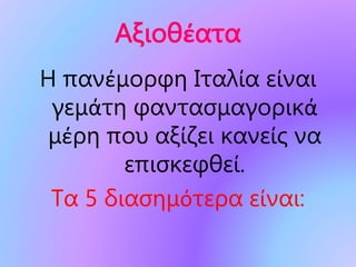 Αξιοθέατα
Η πανέμορφη Ιταλία είναι
γεμάτη φαντασμαγορικά
μέρη που αξίζει κανείς να
επισκεφθεί.
Τα 5 διασημότερα είναι:
 