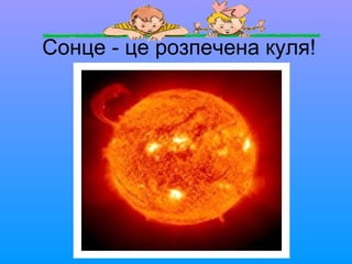 Сонце - це розпечена куля!
 