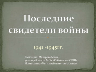 1941 -1945гг.
Выполнил: Макарова Маша,
ученица 8 класса МОУ «Сейкинская СОШ»
Номинация: «Мы нашей памятью сильны»
 