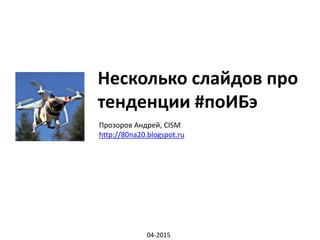 Несколько слайдов про
тенденции #поИБэ
04-2015
Прозоров Андрей, CISM
http://80na20.blogspot.ru
 