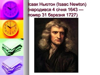 Ісаак Ньютон (Isaac Newton)Ісаак Ньютон (Isaac Newton)
(народився 4 січня 1643 —(народився 4 січня 1643 —
помер 31 березня 1727)помер 31 березня 1727)
 