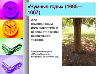 «Чумные годы» (1665—«Чумные годы» (1665—
1667)1667)
 АлеАле
найзначнішимнайзначнішим
його відкриттям вйого відкриттям в
ці роки став законці роки став закон
всесвітньоговсесвітнього
тяжіння.тяжіння.
 Шанований нащадокШанований нащадок
«Яблука Ньютона».«Яблука Ньютона».
Кембридж, Ботанічний сад.Кембридж, Ботанічний сад.
 
