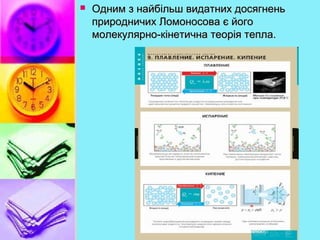  Одним з найбільш видатних досягненьОдним з найбільш видатних досягнень
природничих Ломоносова є йогоприродничих Ломоносова є його
молекулярно-кінетична теорія тепла.молекулярно-кінетична теорія тепла.
 