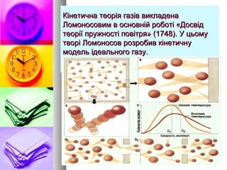 Кінетична теорія газів викладенаКінетична теорія газів викладена
Ломоносовим в основній роботі «ДосвідЛомоносовим в основній роботі «Досвід
теорії пружності повітря» (1748). У цьомутеорії пружності повітря» (1748). У цьому
творі Ломоносов розробив кінетичнутворі Ломоносов розробив кінетичну
модель ідеального газу.модель ідеального газу.
 