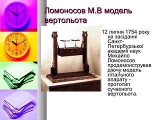 Ломоносов М.В модельЛомоносов М.В модель
вертольотавертольота
12 липня 1754 року
на засіданні
Санкт-
Петербурзької
академії наук
Михайло
Ломоносов
продемонстрував
діючу модель
літального
апарату -
прототип
сучасного
вертольота.
 