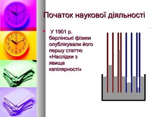 Початок наукової діяльностіПочаток наукової діяльності
 У 1901 р.У 1901 р.
берлінські фізикиберлінські фізики
опублікували йогоопублікували його
першу статтюпершу статтю
«Наслідки з«Наслідки з
явищаявища
капілярності»капілярності»
 