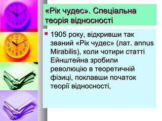 «Рік чудес». Спеціальна«Рік чудес». Спеціальна
теорія відносностітеорія відносності
 1905 року, відкривши так1905 року, відкривши так
званий «Рік чудес» (лат. annusзваний «Рік чудес» (лат. annus
Mirabilis), коли чотири статтіMirabilis), коли чотири статті
Ейнштейна зробилиЕйнштейна зробили
революцію в теоретичнійреволюцію в теоретичній
фізиці, поклавши початокфізиці, поклавши початок
теорії відносності,теорії відносності,
 