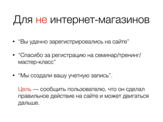 Для не интернет-магазинов
• “Вы удачно зарегистрировались на сайте”
• “Спасибо за регистрацию на семинар/тренинг/
мастер-класс”
• “Мы создали вашу учетную запись”. 
 
Цель — сообщить пользователю, что он сделал
правильное действие на сайте и может двигаться
дальше.
 