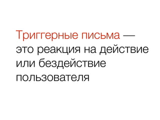 Триггерные письма —
это реакция на действие
или бездействие
пользователя
 