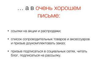 … а в очень хорошем
письме:
• ссылки на акции и распродажи;
• список сопроводительных товаров и аксессуаров
и призыв доукомплектовать заказ;
• призыв подписаться в социальных сетях, читать
блог, подписаться на рассылку.
 