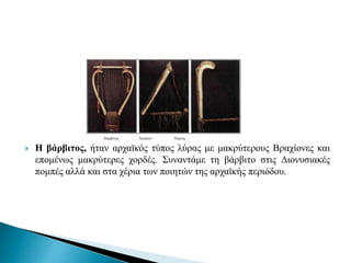  Η βάρβιτος, ήταν αρχαϊκός τύπος λύρας με μακρύτερους Βραχίονες και
επομένως μακρύτερες χορδές. Συναντάμε τη βάρβιτο στις Διονυσιακές
πομπές αλλά και στα χέρια των ποιητών της αρχαϊκής περιόδου.
Βάρβιτος Τρίγωνο Πηκτίς
 