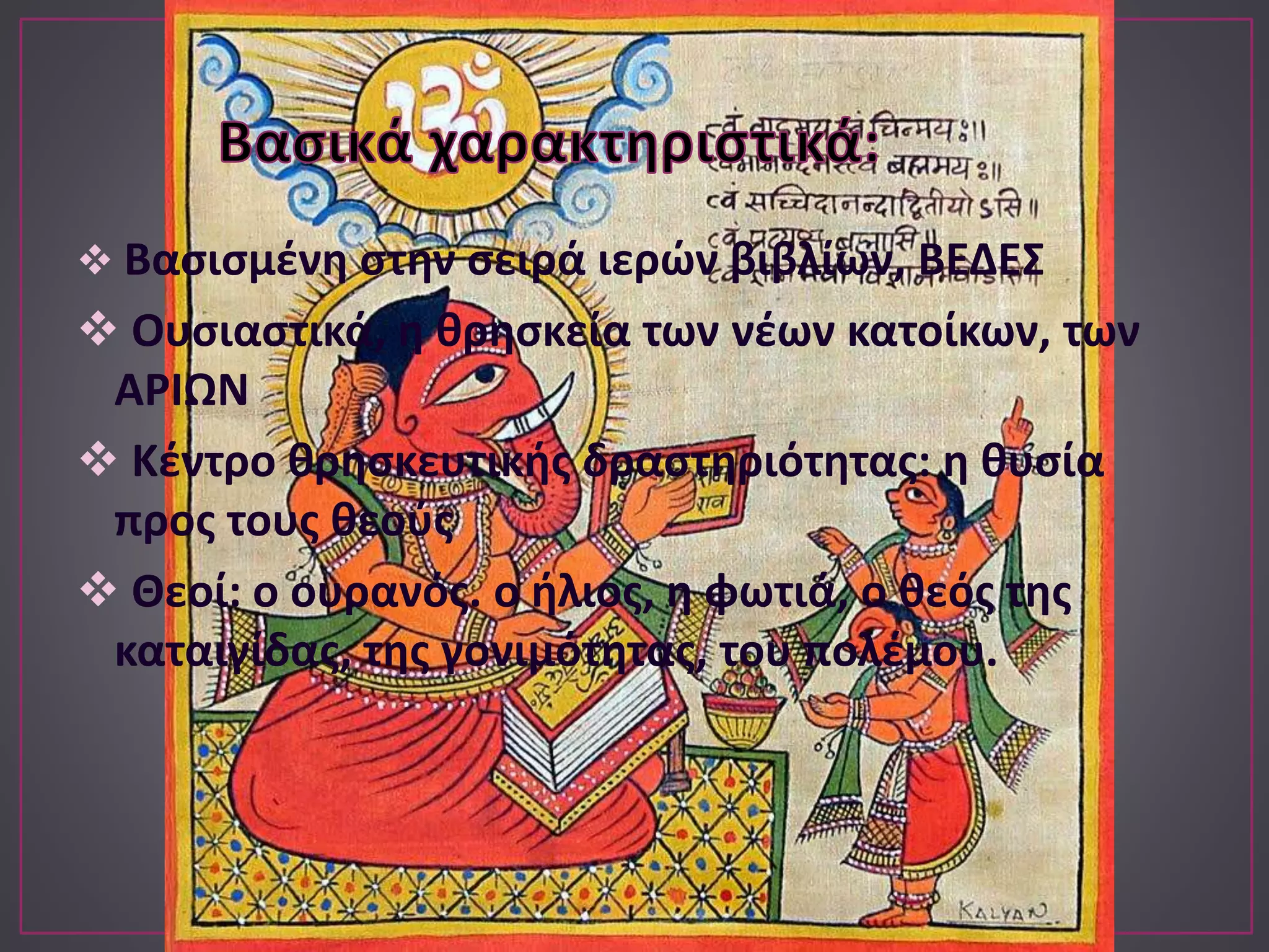  Βασισμένη στην σειρά ιερών βιβλίων, ΒΕΔΕΣ
 Ουσιαστικά, η θρησκεία των νέων κατοίκων, των
ΑΡΙΩΝ
 Κέντρο θρησκευτικής δραστηριότητας: η θυσία
προς τους θεούς
 Θεοί: ο ουρανός. ο ήλιος, η φωτιά, ο θεός της
καταιγίδας, της γονιμότητας, του πολέμου.
 