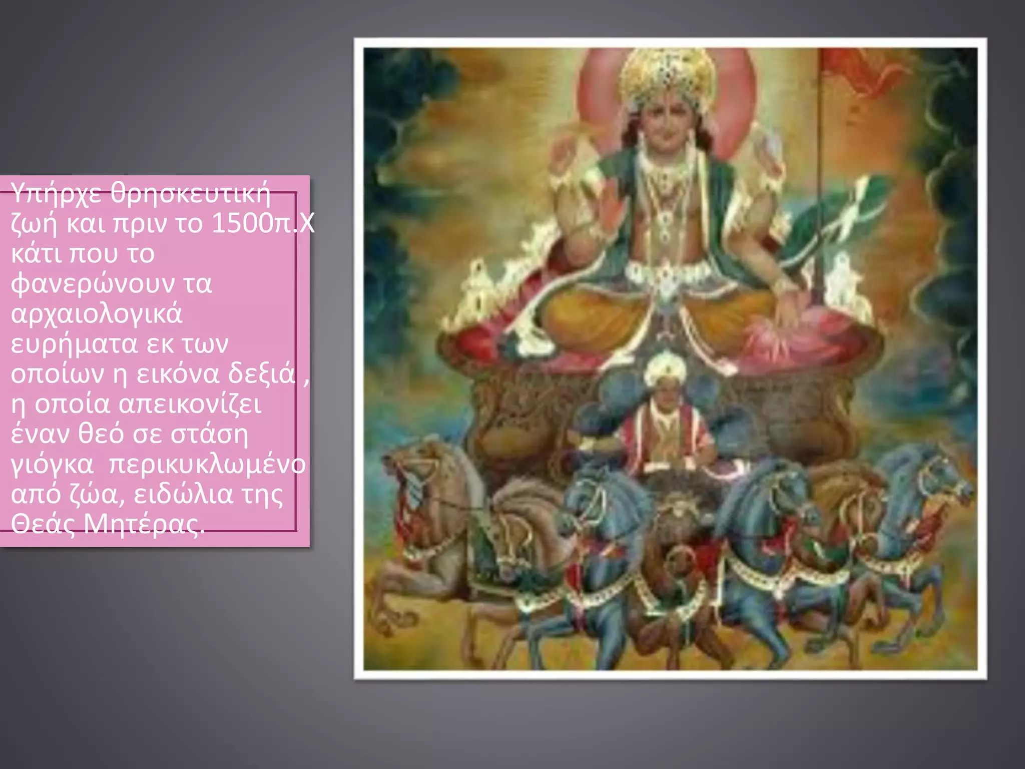 Υπήρχε θρησκευτική
ζωή και πριν το 1500π.Χ
κάτι που το
φανερώνουν τα
αρχαιολογικά
ευρήματα εκ των
οποίων η εικόνα δεξιά ,
η οποία απεικονίζει
έναν θεό σε στάση
γιόγκα περικυκλωμένο
από ζώα, ειδώλια της
Θεάς Μητέρας.
 