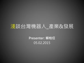 淺談台灣機器人_產業&發展
Presenter: 賴柏任
05.02.2015
 