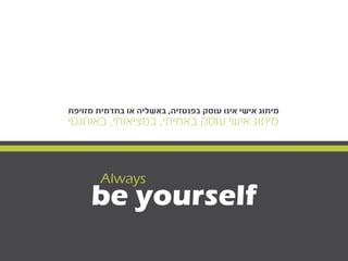 ‫מזויפת‬ ‫בתדמית‬ ‫או‬ ‫באשליה‬ ,‫בפנטזיה‬ ‫עוסק‬ ‫אינו‬ ‫אישי‬ ‫מיתוג‬
‫באותנטי‬ ,‫במציאותי‬ ,‫באמיתי‬ ‫עוסק‬ ‫אישי‬ ‫מיתוג‬
be yourself
Always
 