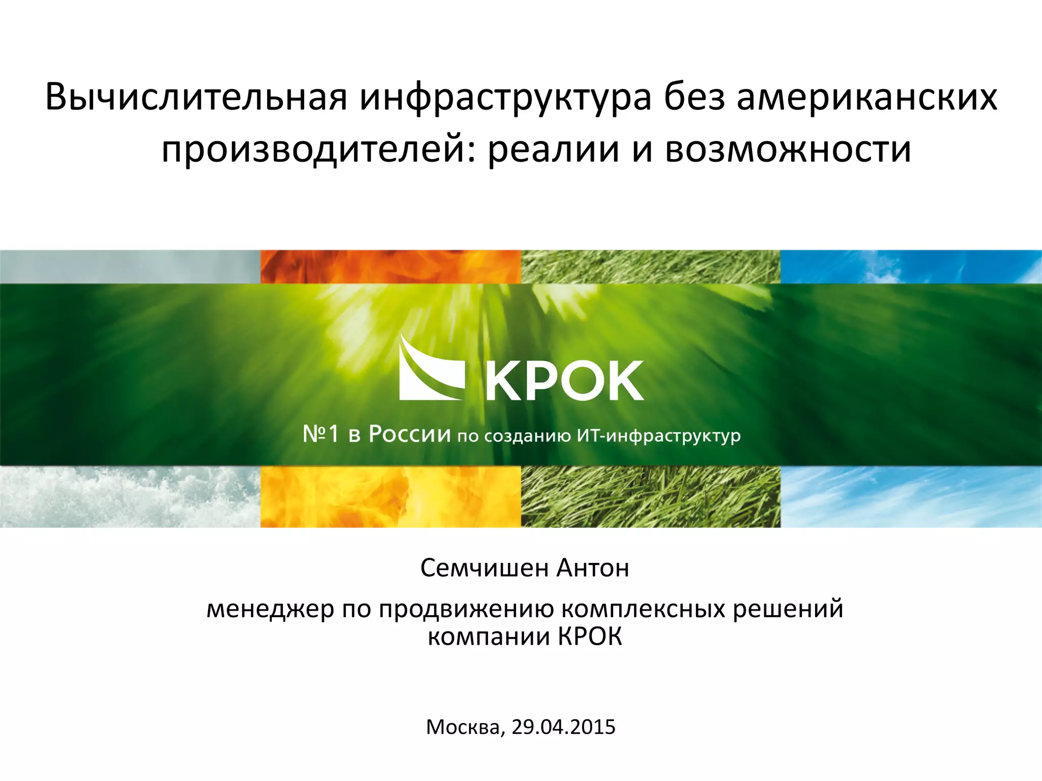 Вычислительная инфраструктура без американских
производителей: реалии и возможности
Семчишен Антон
менеджер по продвижению комплексных решений
компании КРОК
Москва, 29.04.2015
 