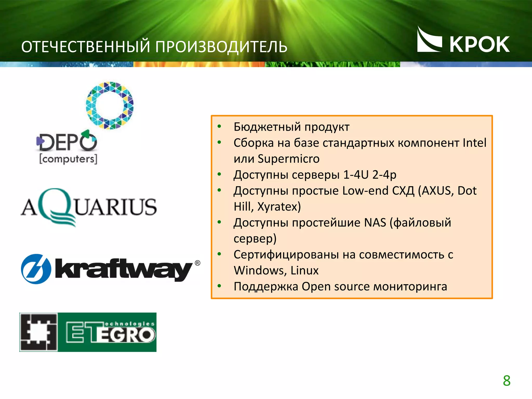 8
ОТЕЧЕСТВЕННЫЙ ПРОИЗВОДИТЕЛЬ
• Бюджетный продукт
• Сборка на базе стандартных компонент Intel
или Supermicro
• Доступны серверы 1-4U 2-4p
• Доступны простые Low-end СХД (AXUS, Dot
Hill, Xyratex)
• Доступны простейшие NAS (файловый
сервер)
• Сертифицированы на совместимость с
Windows, Linux
• Поддержка Open source мониторинга
 