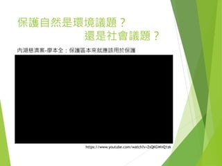 保護自然是環境議題？
還是社會議題？
內湖慈濟案-廖本全：保護區本來就應該用於保護
https://www.youtube.com/watch?v=ZsQKGWnQ1zk
 