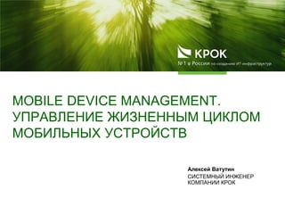 MOBILE DEVICE MANAGEMENT.
УПРАВЛЕНИЕ ЖИЗНЕННЫМ ЦИКЛОМ
МОБИЛЬНЫХ УСТРОЙСТВ
Алексей Ватутин
СИСТЕМНЫЙ ИНЖЕНЕР
КОМПАНИИ КРОК
 