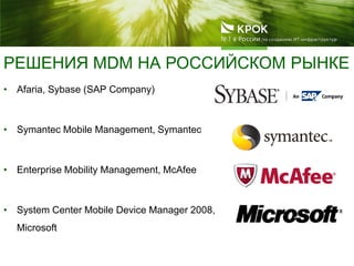РЕШЕНИЯ MDM НА РОССИЙСКОМ РЫНКЕ
• Afaria, Sybase (SAP Company)
• Symantec Mobile Management, Symantec
• Enterprise Mobility Management, McAfee
• System Center Mobile Device Manager 2008,
Microsoft
 