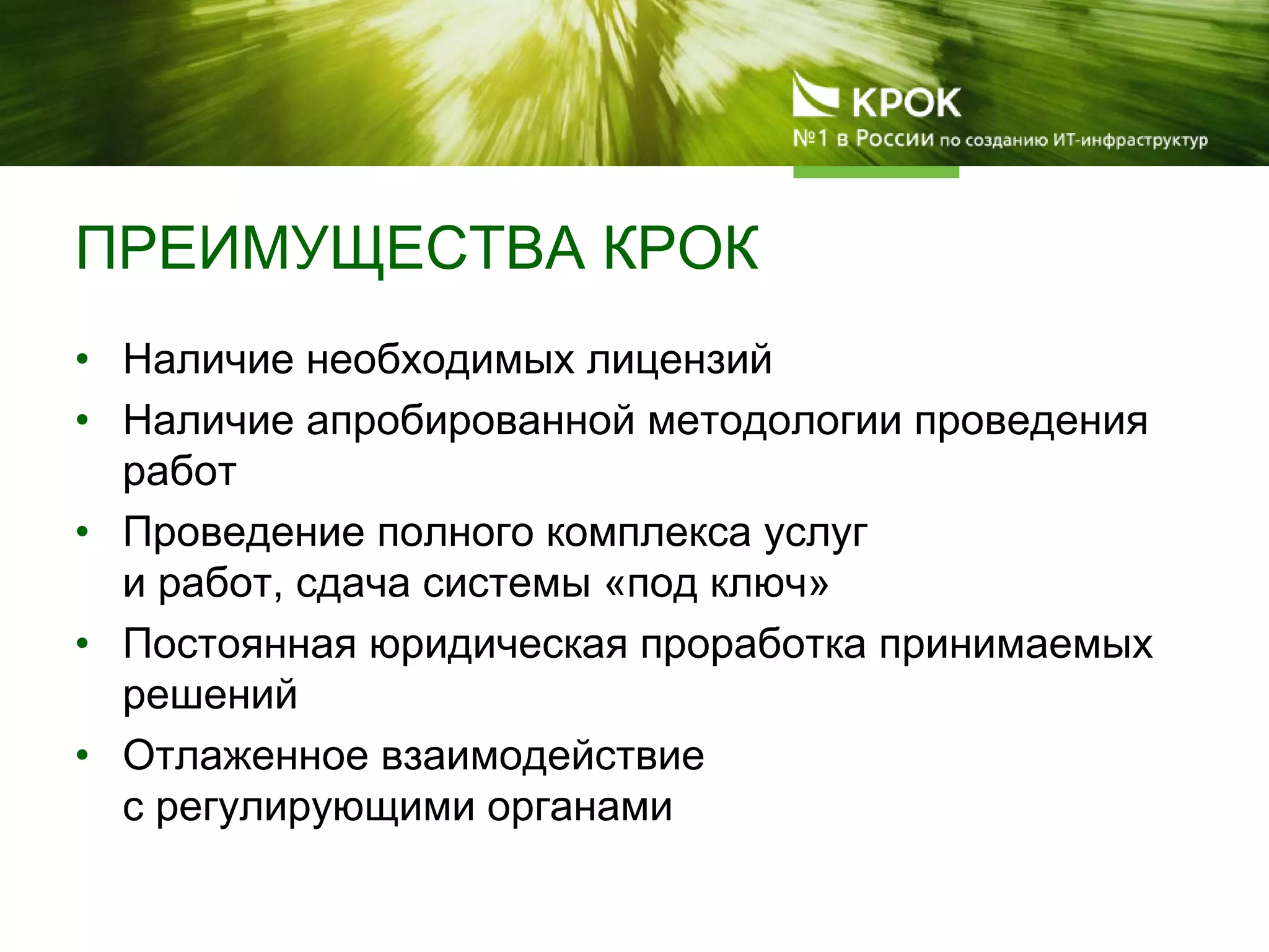 ПРЕИМУЩЕСТВА КРОК
• Наличие необходимых лицензий
• Наличие апробированной методологии проведения
работ
• Проведение полного комплекса услуг
и работ, сдача системы «под ключ»
• Постоянная юридическая проработка принимаемых
решений
• Отлаженное взаимодействие
с регулирующими органами
 