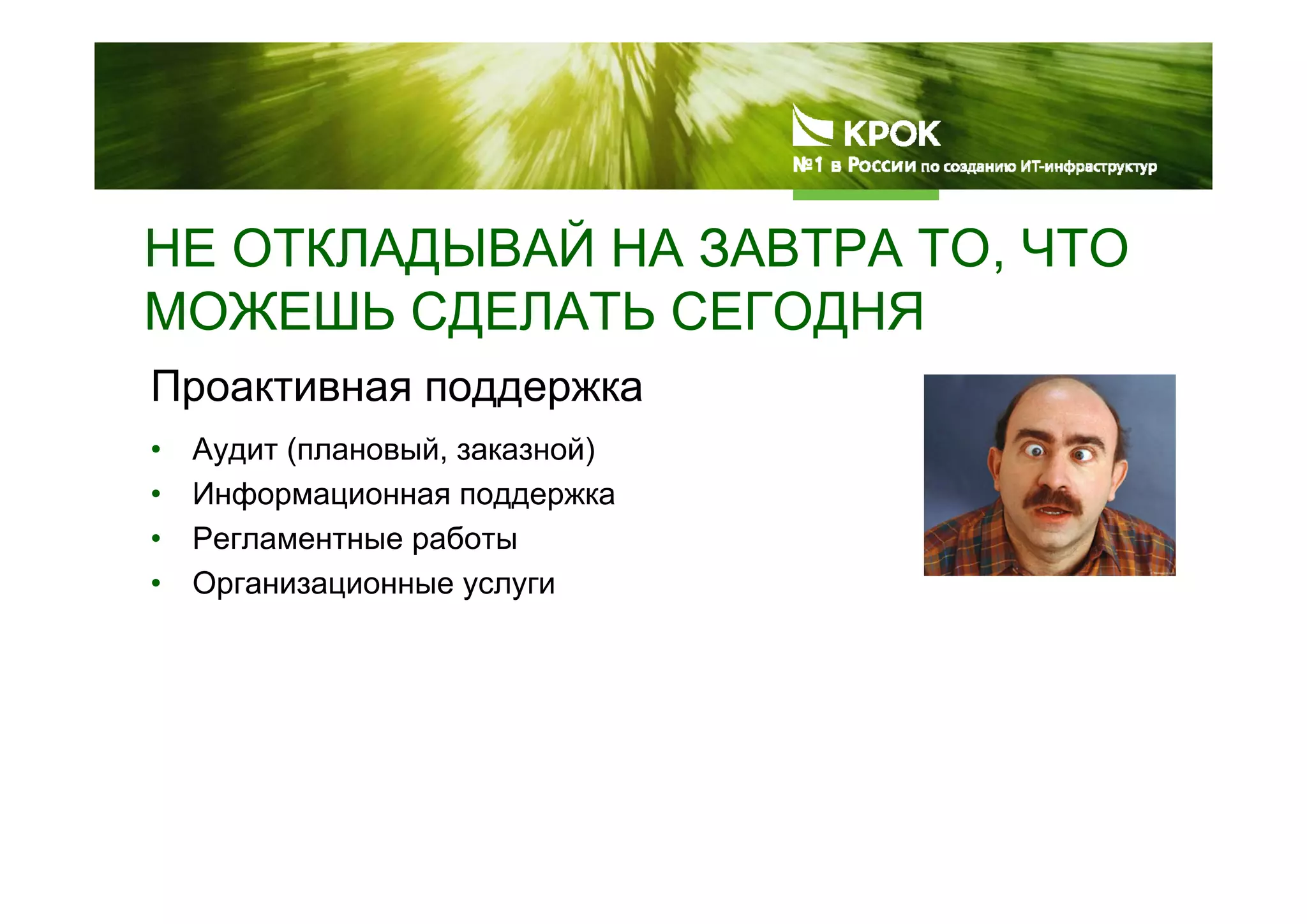 НЕ ОТКЛАДЫВАЙ НА ЗАВТРА ТО, ЧТО
МОЖЕШЬ СДЕЛАТЬ СЕГОДНЯ
Проактивная поддержка
• Аудит (плановый, заказной)
• Информационная поддержка
• Регламентные работы
• Организационные услуги
 