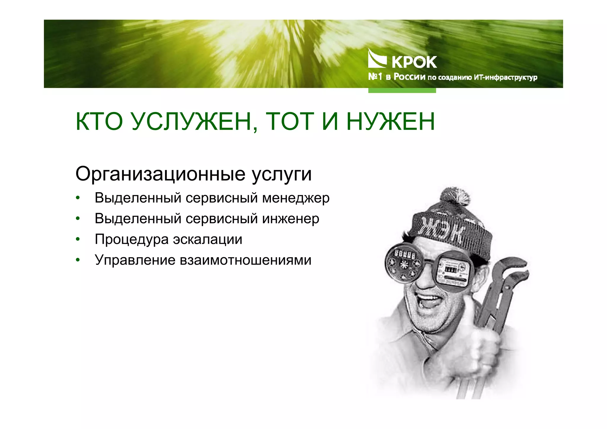 КТО УСЛУЖЕН, ТОТ И НУЖЕН
Организационные услуги
• Выделенный сервисный менеджер
• Выделенный сервисный инженер
• Процедура эскалации
• Управление взаимотношениями
 