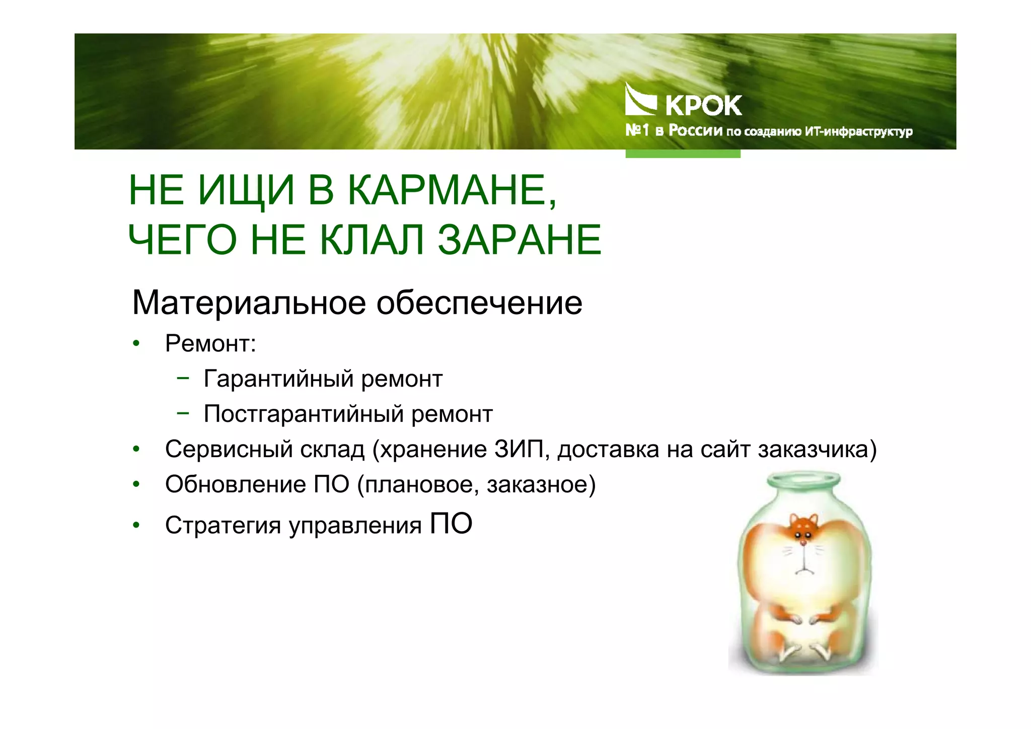 НЕ ИЩИ В КАРМАНЕ,
ЧЕГО НЕ КЛАЛ ЗАРАНЕ
Материальное обеспечение
• Ремонт:
− Гарантийный ремонт
− Постгарантийный ремонт
• Сервисный склад (хранение ЗИП, доставка на сайт заказчика)
• Обновление ПО (плановое, заказное)
• Стратегия управления ПО
 