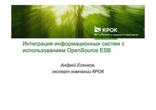 Интеграция информационных систем с
использованием OpenSource ESB
Андрей Есенков,
эксперт компании КРОК
 