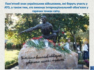 Пам'ятний знак українським військовим, які беруть участь у
АТО, а також тим, хто виконує інтернаціональний обов'язок у
гарячих точках світу.
 