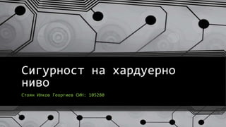 Сигурност на хардуерно
ниво
Стоян Илков Георгиев СИН: 105280
 
