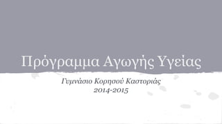 Πρόγραμμα Αγωγής Υγείας
Γυμνάσιο Κορησού Καστοριάς
2014-2015
 