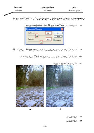 ‫א‬‫א‬‫א‬‫א‬
‫א‬‫א‬‫א‬‫א‬‫א‬‫א‬
--٧٨
‫א‬‫א‬‫א‬‫א‬‫א‬‫א‬Brightness/Contrast 
٨ J‫א‬‫א‬:Image>Adjustments> Brightness/Contrast 
٩ J‫א‬‫א‬‫א‬‫א‬‫א‬Brightness‫א‬21-K 
١٠ J‫א‬‫א‬‫א‬‫א‬‫א‬Contrast‫א‬H١٦K 
١١ J‫א‬‫א‬ok‫א‬‫א‬K 
 

 
 
١٢ J‫א‬K
١٣ J‫א‬ 
 